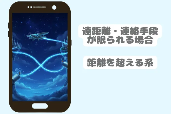 遠距離・連絡手段が限られる場合｜距離を超える系